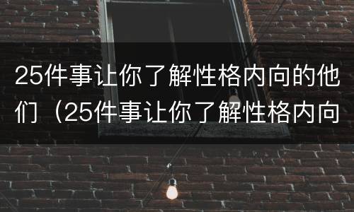 25件事让你了解性格内向的他们（25件事让你了解性格内向的他们英语）