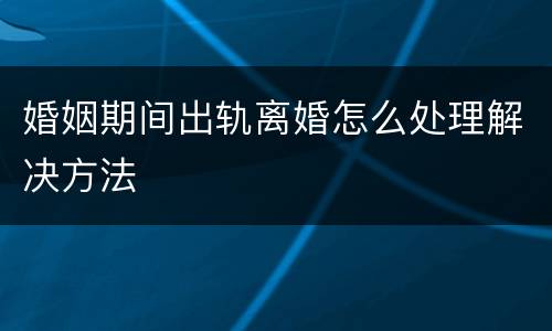 婚姻期间出轨离婚怎么处理解决方法