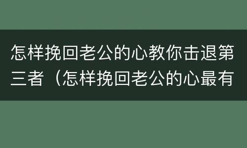 怎样挽回老公的心教你击退第三者（怎样挽回老公的心最有效的办法）