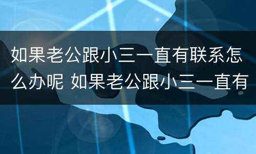 如果老公跟小三一直有联系怎么办呢 如果老公跟小三一直有联系怎么办呢知乎