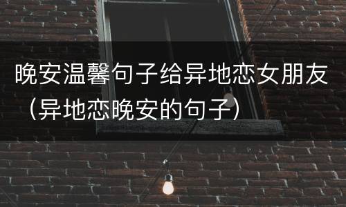 晚安温馨句子给异地恋女朋友（异地恋晚安的句子）