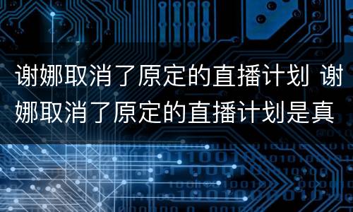 谢娜取消了原定的直播计划 谢娜取消了原定的直播计划是真的吗