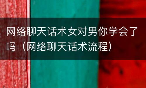 网络聊天话术女对男你学会了吗（网络聊天话术流程）
