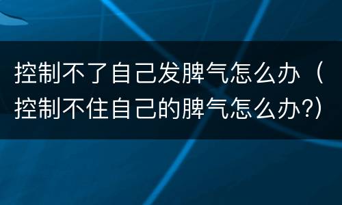 控制不了自己发脾气怎么办（控制不住自己的脾气怎么办?）