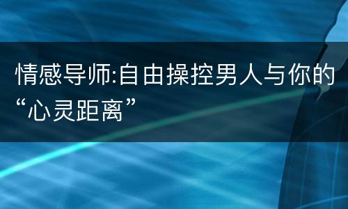 情感导师:自由操控男人与你的“心灵距离”