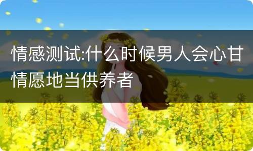 情感测试:什么时候男人会心甘情愿地当供养者