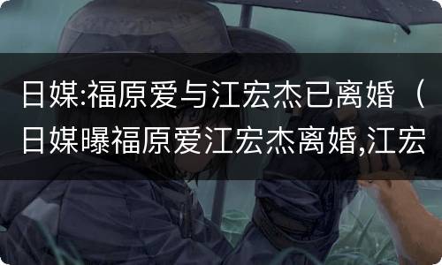 日媒:福原爱与江宏杰已离婚（日媒曝福原爱江宏杰离婚,江宏杰回应）
