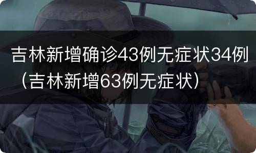 吉林新增确诊43例无症状34例（吉林新增63例无症状）