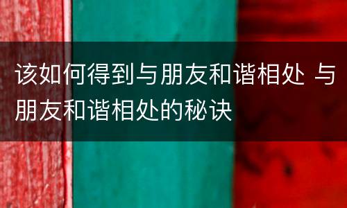 该如何得到与朋友和谐相处 与朋友和谐相处的秘诀