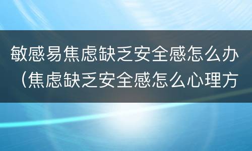 敏感易焦虑缺乏安全感怎么办（焦虑缺乏安全感怎么心理方法治好）