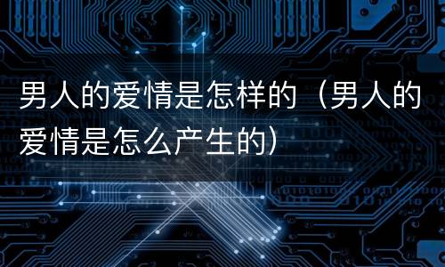 男人的爱情是怎样的（男人的爱情是怎么产生的）