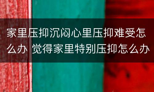 家里压抑沉闷心里压抑难受怎么办 觉得家里特别压抑怎么办