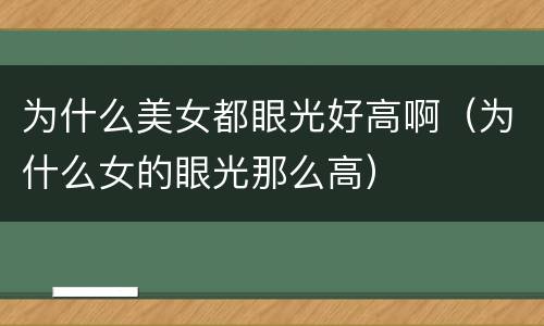 为什么美女都眼光好高啊（为什么女的眼光那么高）