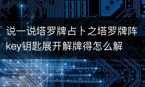 说一说塔罗牌占卜之塔罗牌阵key钥匙展开解牌得怎么解