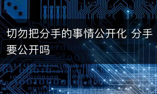 切勿把分手的事情公开化 分手要公开吗