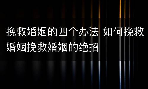 挽救婚姻的四个办法 如何挽救婚姻挽救婚姻的绝招