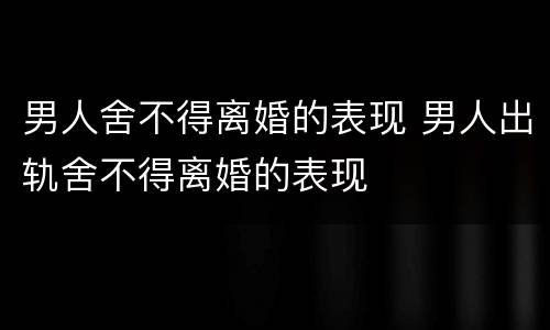 男人舍不得离婚的表现 男人出轨舍不得离婚的表现
