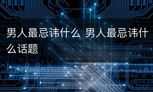 男人最忌讳什么 男人最忌讳什么话题