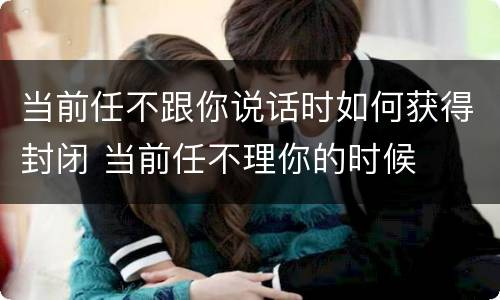 当前任不跟你说话时如何获得封闭 当前任不理你的时候