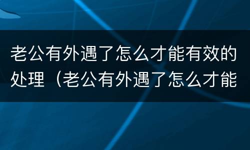 老公有外遇了怎么才能有效的处理（老公有外遇了怎么才能有效的处理掉）