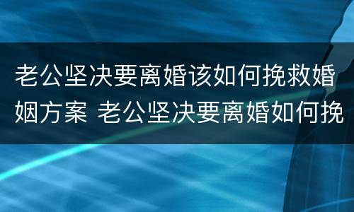 老公坚决要离婚该如何挽救婚姻方案 老公坚决要离婚如何挽回