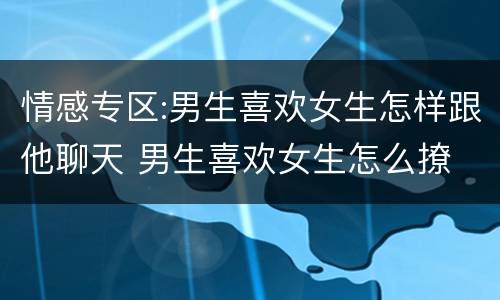 情感专区:男生喜欢女生怎样跟他聊天 男生喜欢女生怎么撩
