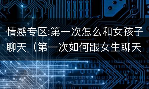 情感专区:第一次怎么和女孩子聊天（第一次如何跟女生聊天）