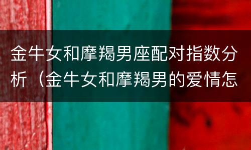 金牛女和摩羯男座配对指数分析（金牛女和摩羯男的爱情怎么样）