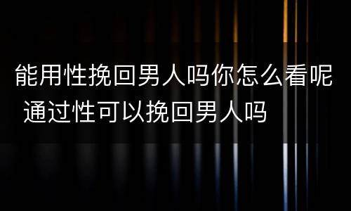 能用性挽回男人吗你怎么看呢 通过性可以挽回男人吗