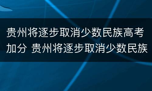 贵州将逐步取消少数民族高考加分 贵州将逐步取消少数民族高考加分吗