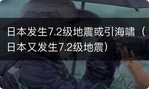 日本发生7.2级地震或引海啸（日本又发生7.2级地震）
