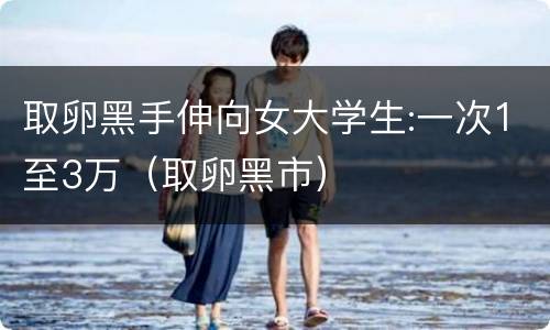 取卵黑手伸向女大学生:一次1至3万（取卵黑市）