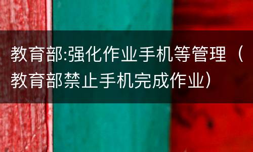 教育部:强化作业手机等管理（教育部禁止手机完成作业）