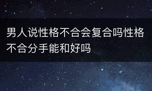 男人说性格不合会复合吗性格不合分手能和好吗