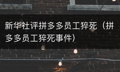 新华社评拼多多员工猝死（拼多多员工猝死事件）