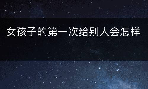 女孩子的第一次给别人会怎样