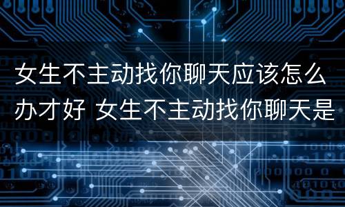 女生不主动找你聊天应该怎么办才好 女生不主动找你聊天是不是没戏了