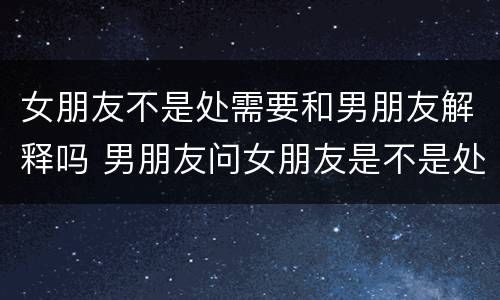 女朋友不是处需要和男朋友解释吗 男朋友问女朋友是不是处