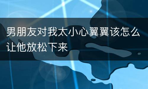 男朋友对我太小心翼翼该怎么让他放松下来
