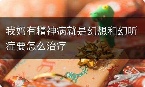 我妈有精神病就是幻想和幻听症要怎么治疗