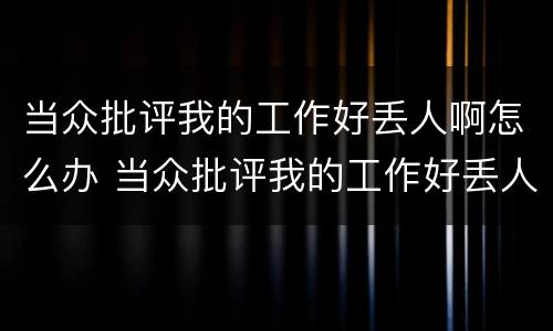 当众批评我的工作好丢人啊怎么办 当众批评我的工作好丢人啊怎么办呢