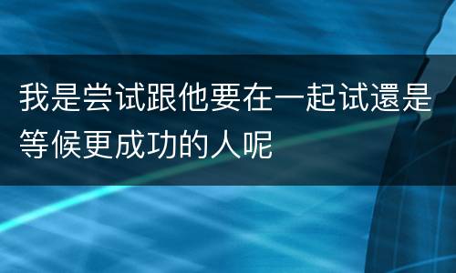 我是尝试跟他要在一起试還是等候更成功的人呢