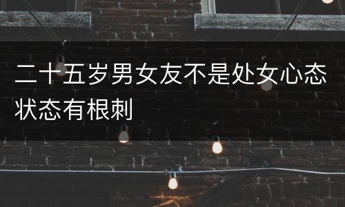 二十五岁男女友不是处女心态状态有根刺