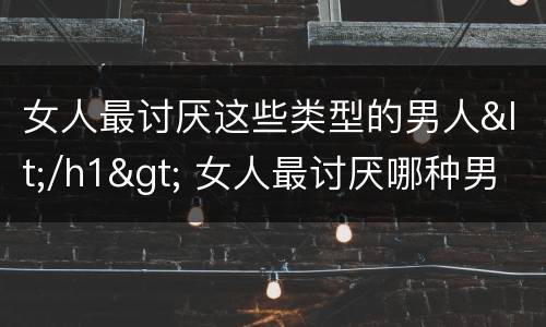女人最讨厌这些类型的男人</h1> 女人最讨厌哪种男人