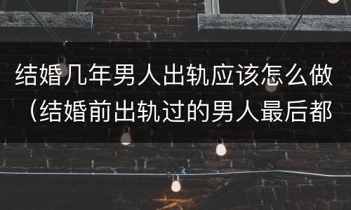 结婚几年男人出轨应该怎么做（结婚前出轨过的男人最后都怎么样了）
