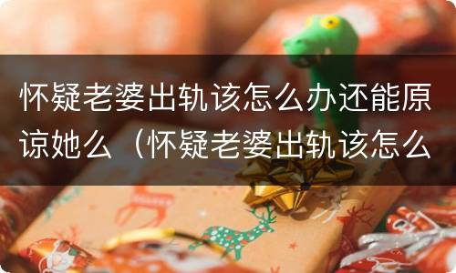 怀疑老婆出轨该怎么办还能原谅她么（怀疑老婆出轨该怎么办还能原谅她么）