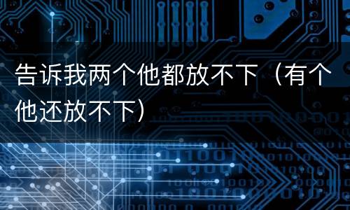 告诉我两个他都放不下（有个他还放不下）