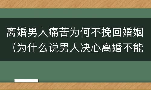 离婚男人痛苦为何不挽回婚姻（为什么说男人决心离婚不能挽回）