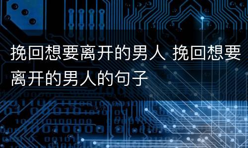 挽回想要离开的男人 挽回想要离开的男人的句子