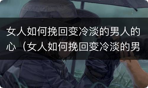 女人如何挽回变冷淡的男人的心（女人如何挽回变冷淡的男人的心情）